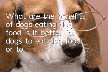 What are the benefits of dogs eating dog food? Is it better for dogs to eat dog food or to eat?