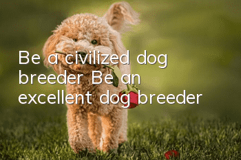 Be a civilized dog breeder Be an excellent dog breeder