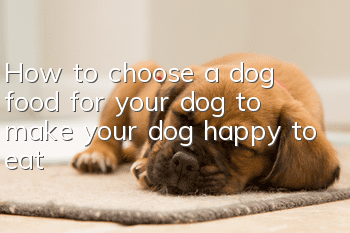 How to choose a dog food for your dog to make your dog happy to eat
