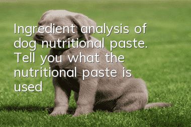 Ingredient analysis of dog nutritional paste. Tell you what the nutritional paste is used for dogs (3)