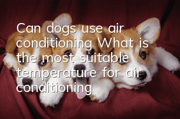 Can dogs use air conditioning? What is the most suitable temperature for air conditioning for dogs?