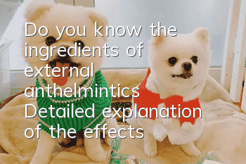 Do you know the ingredients of external anthelmintics? Detailed explanation of the effects of external anthelmintics on dogs
