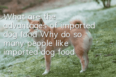 What are the advantages of imported dog food? Why do so many people like imported dog food?
