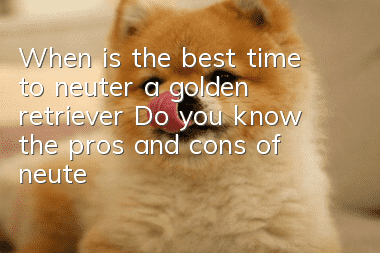 When is the best time to neuter a golden retriever? Do you know the pros and cons of neutering a golden retriever?