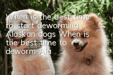 When is the best time to start deworming Alaskan dogs? When is the best time to deworm Alaskan dogs!