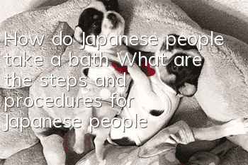 How do Japanese people take a bath? What are the steps and procedures for Japanese people to take a bath?