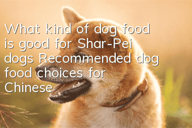 What kind of dog food is good for Shar-Pei dogs? Recommended dog food choices for Chinese Shar-Pei dogs